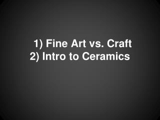 1) Fine Art vs. Craft 2) Intro to Ceramics