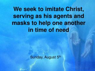 We seek to imitate Christ, serving as his agents and masks to help one another in time of need