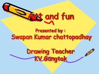 Art and fun Presented by : Swapan Kumar chattopadhay Drawing Teacher KV Gangtok