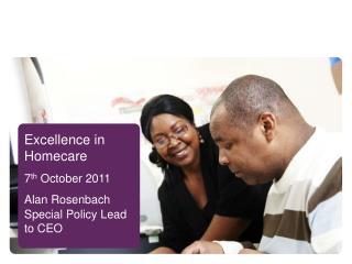 Excellence in Homecare 7 th October 2011 Alan Rosenbach Special Policy Lead to CEO