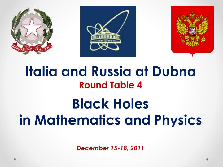 italia and russia at dubna round table 4 black holes in mathematics and physics december 15 18 2011