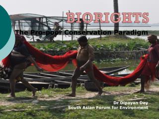 The Pro-poor Conservation Paradigm Dr Dipayan Dey South Asian Forum for Environment