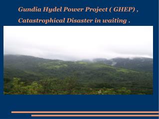 Gundia Hydel Power Project ( GHEP) , Catastrophical Disaster in waiting .