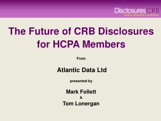 The Future of CRB Disclosures for HCPA Members From Atlantic Data Ltd presented by Mark Follett &amp;