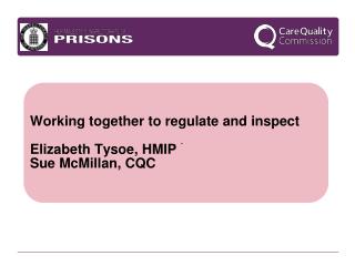 Working together to regulate and inspect Elizabeth Tysoe, HMIP Sue McMillan, CQC