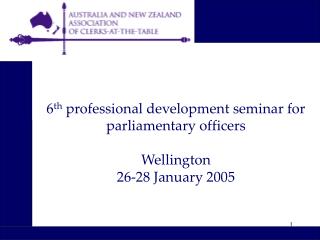 6 th professional development seminar for parliamentary officers Wellington 26-28 January 2005