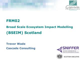 FRM02 Broad Scale Ecosystem Impact Modelling (BSEIM) Scotland Trevor Wade Cascade Consulting