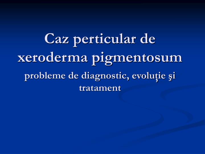caz perticular de xeroderma pigmentos um probleme de diagnostic evolu ie i tratament