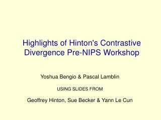 Highlights of Hinton's Contrastive Divergence Pre-NIPS Workshop