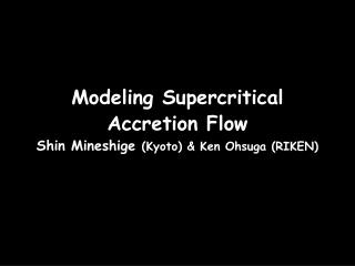 Modeling Supercritical Accretion Flow Shin Mineshige (Kyoto) &amp; Ken Ohsuga (RIKEN)