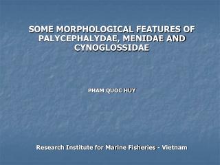 SOME MORPHOLOGICAL FEATURES OF PALYCEPHALYDAE, MENIDAE AND CYNOGLOSSIDAE PHAM QUOC HUY