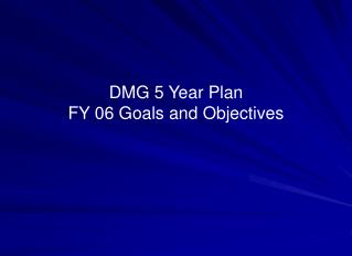 DMG 5 Year Plan FY 06 Goals and Objectives