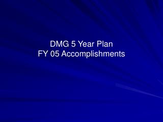 DMG 5 Year Plan FY 05 Accomplishments