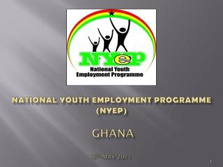 NATIONAL YOUTH EMPLOYMENT PROGRAMME (NYEP) GHANA 9 th may 2011