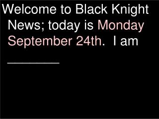 Welcome to Black Knight News; today is Monday September 24th . I am _______