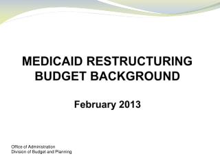 MEDICAID RESTRUCTURING BUDGET BACKGROUND February 2013