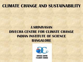 CLIMATE CHANGE AND SUSTAINABILITY J.SRINIVASAN DIVECHA CENTRE FOR CLIMATE CHANGE