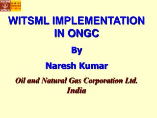 WITSML IMPLEMENTATION IN ONGC By Naresh Kumar Oil and Natural Gas Corporation Ltd. India