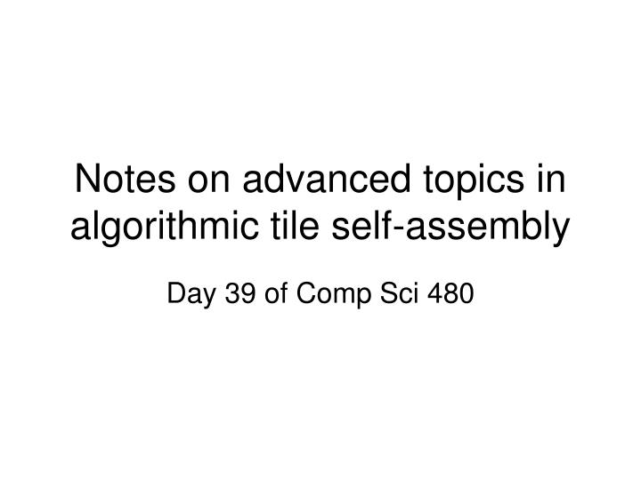 notes on advanced topics in algorithmic tile self assembly
