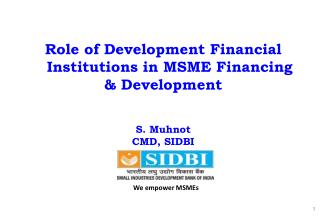 Role of Development Financial Institutions in MSME Financing &amp; Development S. Muhnot CMD, SIDBI