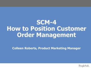 SCM-4 How to Position Customer Order Management Colleen Roberts, Product Marketing Manager
