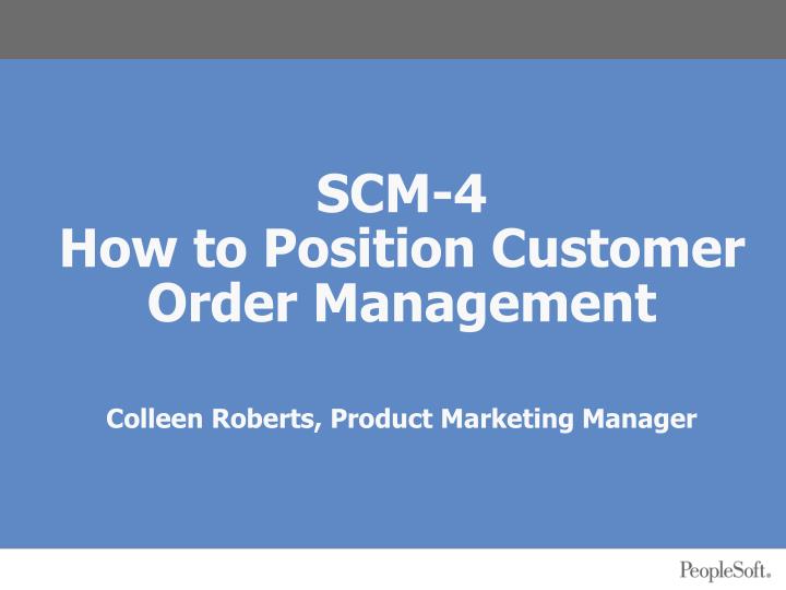scm 4 how to position customer order management colleen roberts product marketing manager