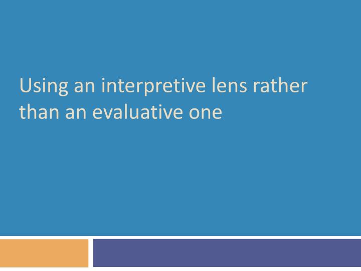 using an interpretive lens rather than an evaluative one
