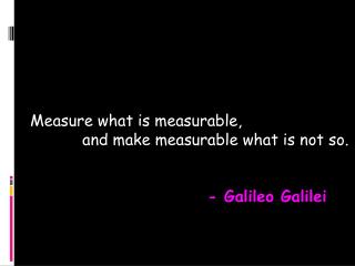 Measure what is measurable, and make measurable what is not so. - Galileo Galilei