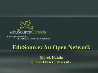 EduSource: An Open Network Marek Hatala Simon Fraser University