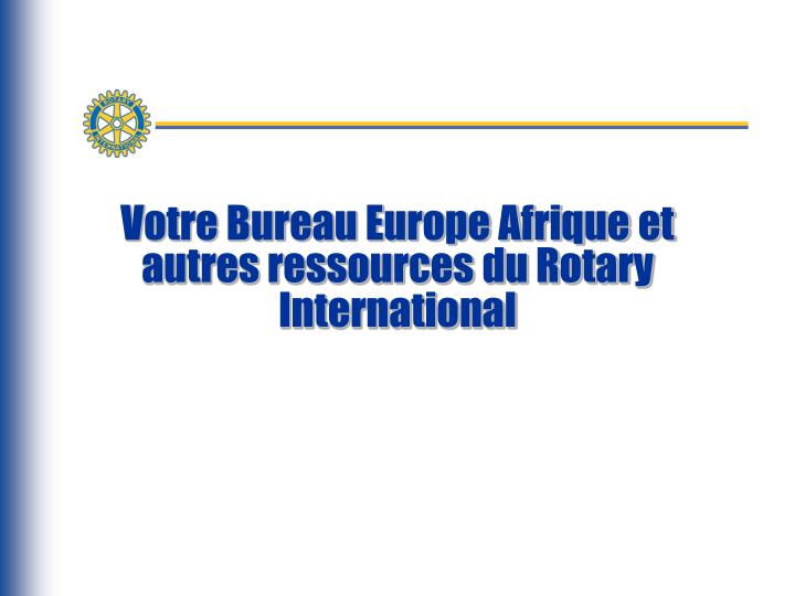 votre bureau europe afrique et autres ressources du rotary international