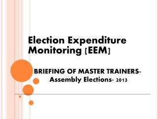 Election Expenditure 	Monitoring [EEM] BRIEFING OF MASTER TRAINERS- 	 Assembly Elections- 2013