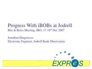 Progress With iBOBs at Jodrell Bits &amp; Bytes Meeting, JBO, 17-18 th Dec 2007
