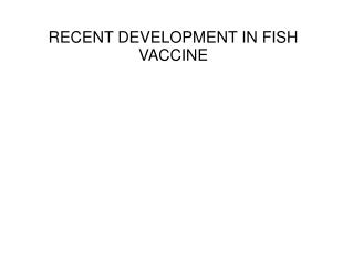 RECENT DEVELOPMENT IN FISH VACCINE