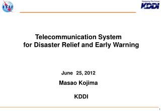 Telecommunication System for Disaster Relief and Early Warning June 25, 2012 Masao Kojima KDDI