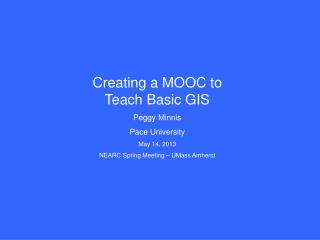 Creating a MOOC to Teach Basic GIS Peggy Minnis Pace University May 14, 2013