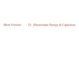 Short Version : 	 23. Electrostatic Energy &amp; Capacitors