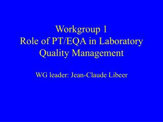 Workgroup 1 Role of PT/EQA in Laboratory Quality Management WG leader: Jean-Claude Libeer