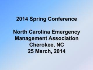 2014 Spring Conference North Carolina Emergency Management Association Cherokee, NC 25 March, 2014
