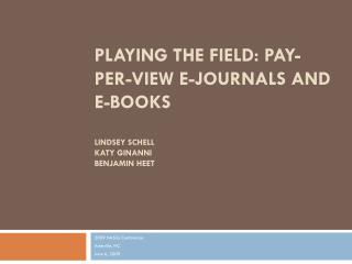 Playing the Field: Pay-Per-View E-journals and E-books Lindsey Schell Katy Ginanni BenJamin heet