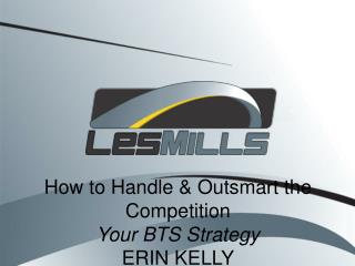 How to Handle &amp; Outsmart the Competition Your BTS Strategy ERIN KELLY
