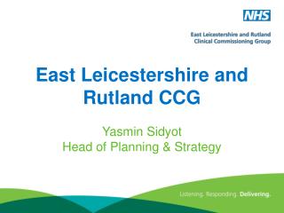 East Leicestershire and Rutland CCG Yasmin Sidyot Head of Planning &amp; Strategy