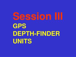 Session III GPS DEPTH-FINDER UNITS