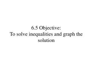 6.5 Objective: To solve inequalities and graph the solution