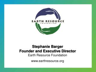Stephanie Barger Founder and Executive Director Earth Resource Foundation earthresource