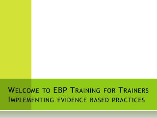 Welcome to EBP Training for Trainers Implementing evidence based practices