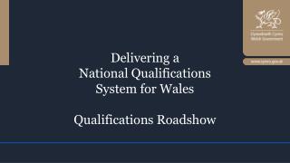 Delivering a National Qualifications System for Wales Qualifications Roadshow