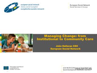 Managing Change: from Institutional to Community Care John Halloran CEO European Social Network