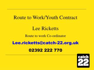 Route to Work/Youth Contract Lee Ricketts Route to work Co-ordinator Lee.ricketts@catch-22.uk