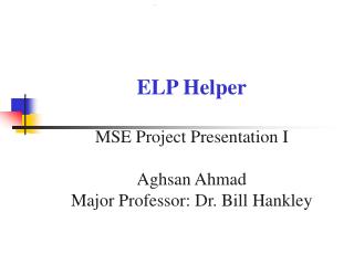ELP Helper MSE Project Presentation I Aghsan Ahmad Major Professor: Dr. Bill Hankley