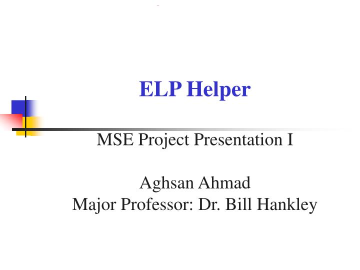 elp helper mse project presentation i aghsan ahmad major professor dr bill hankley